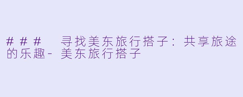 ### 寻找美东旅行搭子：共享旅途的乐趣-美东旅行搭子