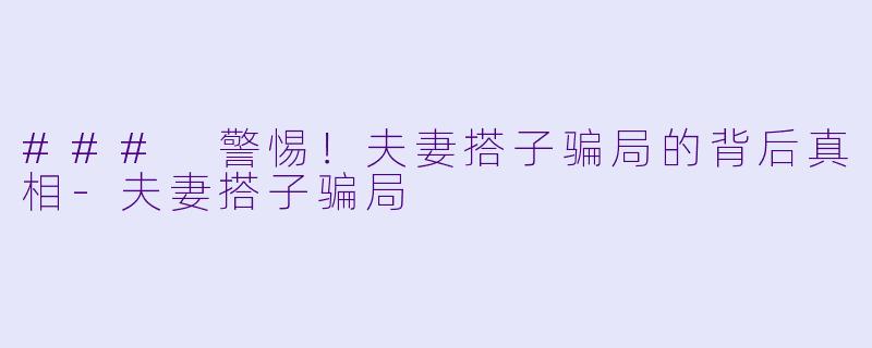 ### 警惕!夫妻搭子骗局的背后真相