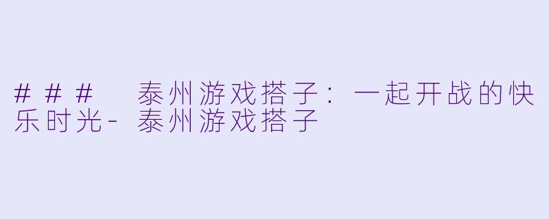 ### 泰州游戏搭子：一起开战的快乐时光-泰州游戏搭子