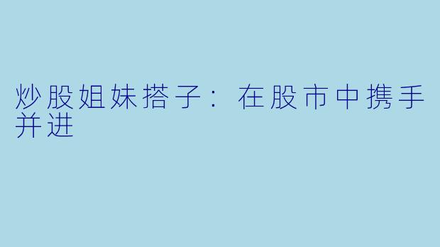 炒股姐妹搭子：在股市中携手并进