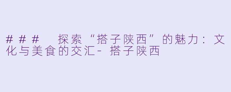 ### 探索“搭子陕西”的魅力:文化与美食的交汇