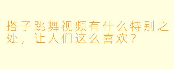 搭子跳舞视频有什么特别之处,让人们这么喜欢?