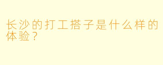 长沙的打工搭子是什么样的体验？