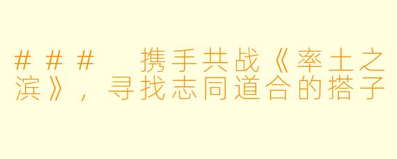 ### 携手共战《率土之滨》，寻找志同道合的搭子