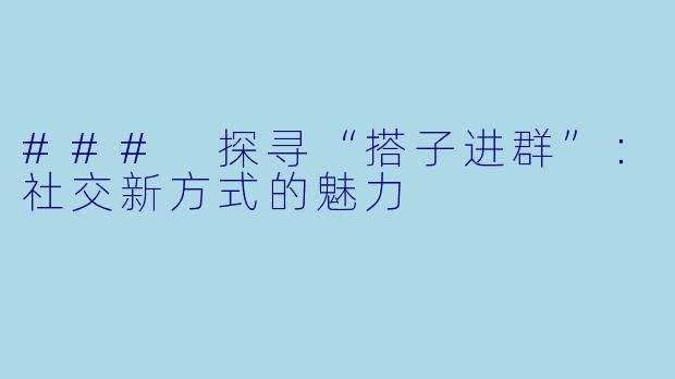 ### 探寻“搭子进群”：社交新方式的魅力