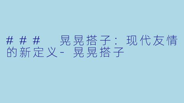 ### 晃晃搭子：现代友情的新定义-晃晃搭子