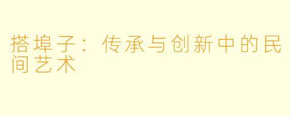 搭埠子：传承与创新中的民间艺术