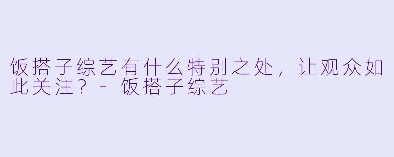 饭搭子综艺有什么特别之处，让观众如此关注？