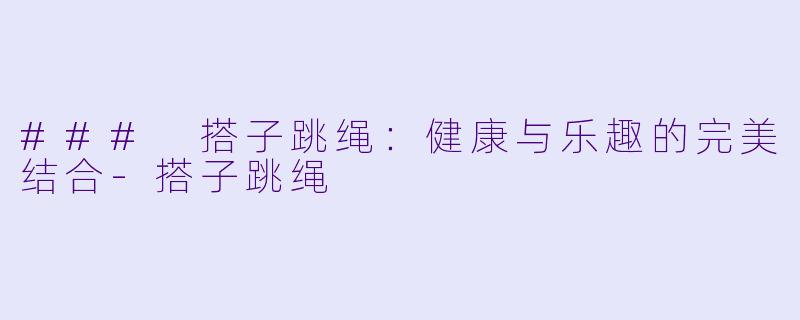 ### 搭子跳绳：健康与乐趣的完美结合-搭子跳绳