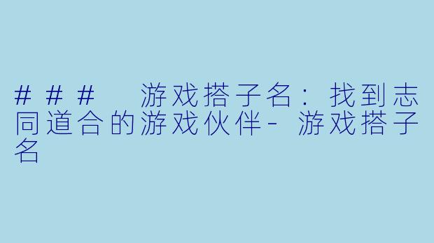### 游戏搭子名：找到志同道合的游戏伙伴-游戏搭子名