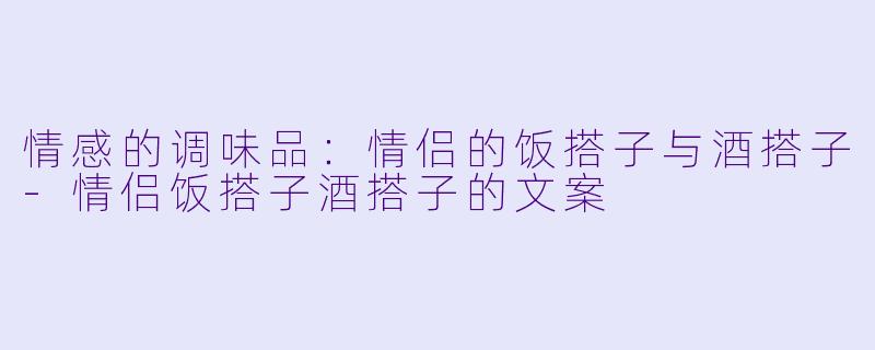 情感的调味品：情侣的饭搭子与酒搭子-情侣饭搭子酒搭子的文案