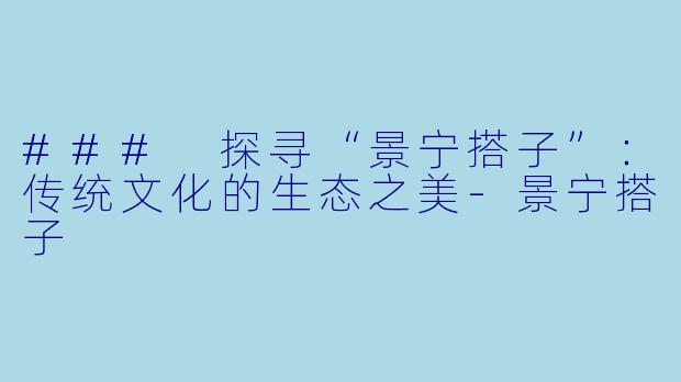 ### 探寻“景宁搭子”：传统文化的生态之美-景宁搭子