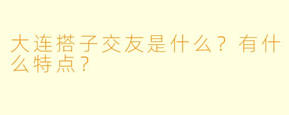 大连搭子交友是什么?有什么特点?