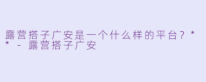 露营搭子广安是一个什么样的平台?**