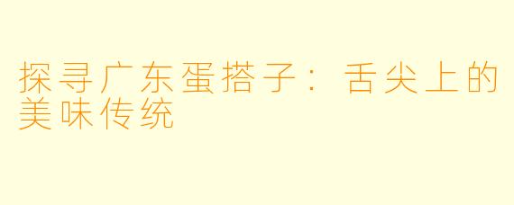 探寻广东蛋搭子：舌尖上的美味传统