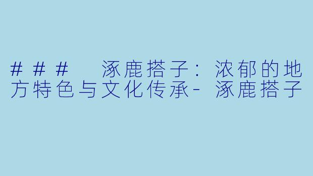 ### 涿鹿搭子：浓郁的地方特色与文化传承-涿鹿搭子