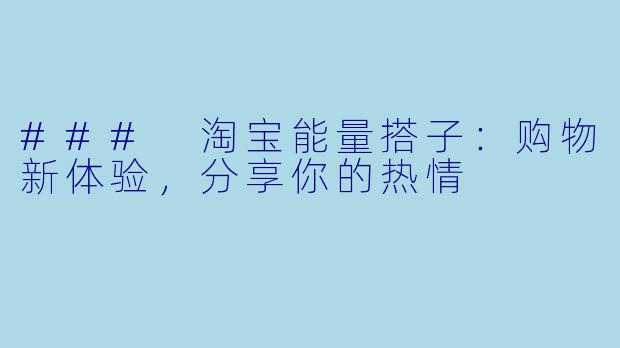 ### 淘宝能量搭子：购物新体验，分享你的热情