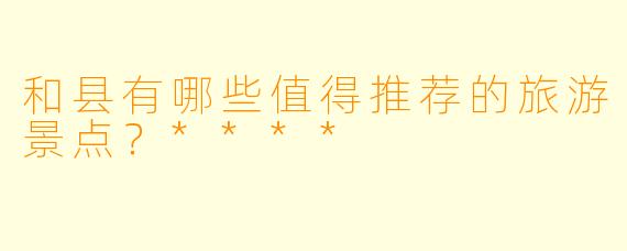 和县有哪些值得推荐的旅游景点?****
