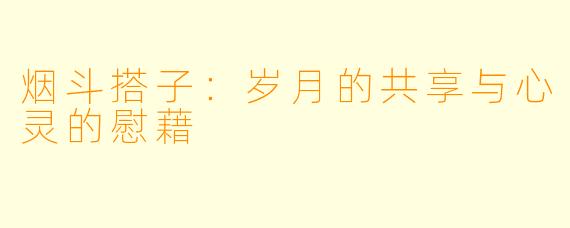 烟斗搭子：岁月的共享与心灵的慰藉