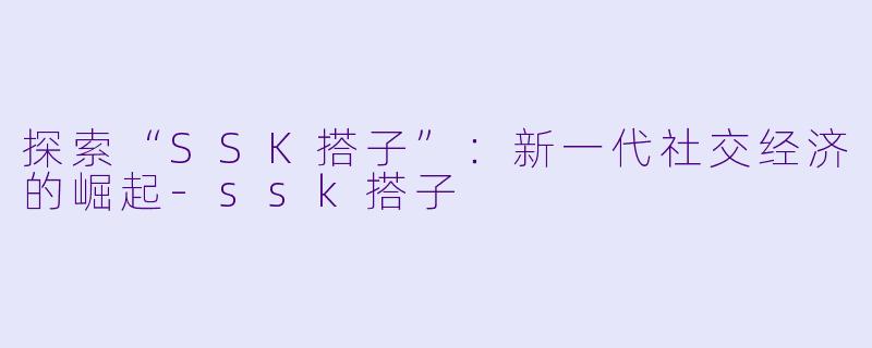 探索“SSK搭子”：新一代社交经济的崛起-ssk搭子