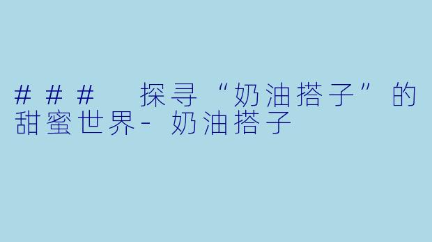 ### 探寻“奶油搭子”的甜蜜世界-奶油搭子