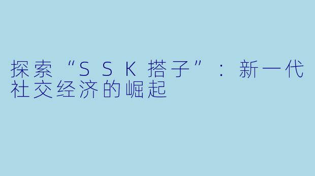 探索“SSK搭子”：新一代社交经济的崛起