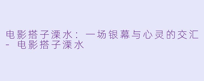 电影搭子溧水:一场银幕与心灵的交汇