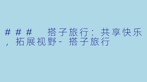 ### 搭子旅行：共享快乐，拓展视野-搭子旅行