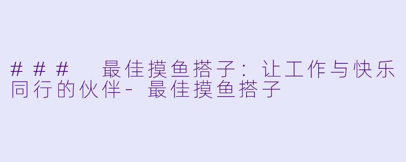 ### 最佳摸鱼搭子：让工作与快乐同行的伙伴-最佳摸鱼搭子