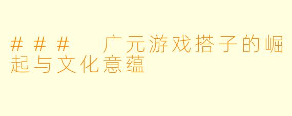 ### 广元游戏搭子的崛起与文化意蕴