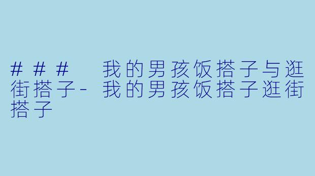 ### 我的男孩饭搭子与逛街搭子-我的男孩饭搭子逛街搭子