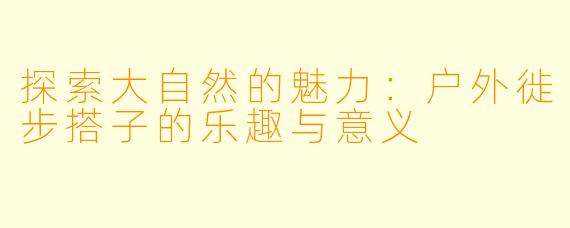 探索大自然的魅力:户外徙步搭子的乐趣与意义