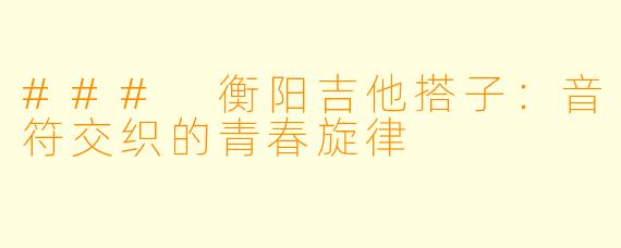 ### 衡阳吉他搭子：音符交织的青春旋律