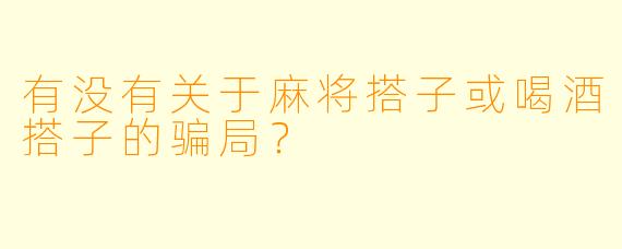 有没有关于麻将搭子或喝酒搭子的骗局?