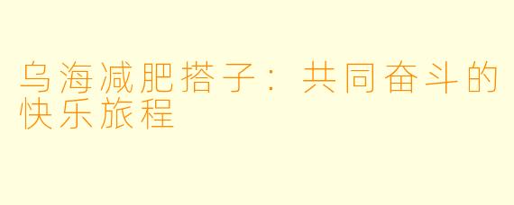 乌海减肥搭子：共同奋斗的快乐旅程