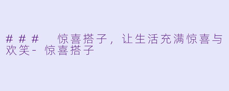 ### 惊喜搭子,让生活充满惊喜与欢笑