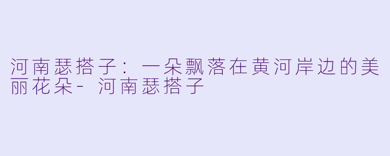河南瑟搭子：一朵飘落在黄河岸边的美丽花朵-河南瑟搭子
