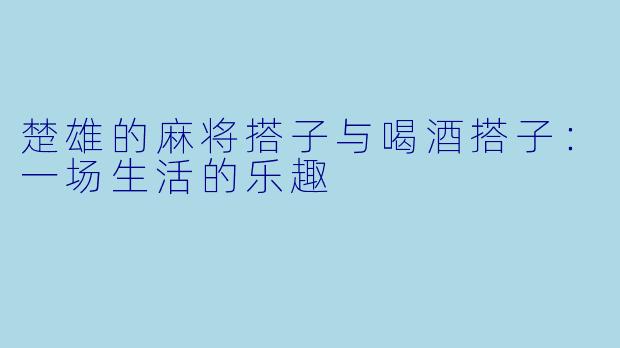 楚雄的麻将搭子与喝酒搭子：一场生活的乐趣