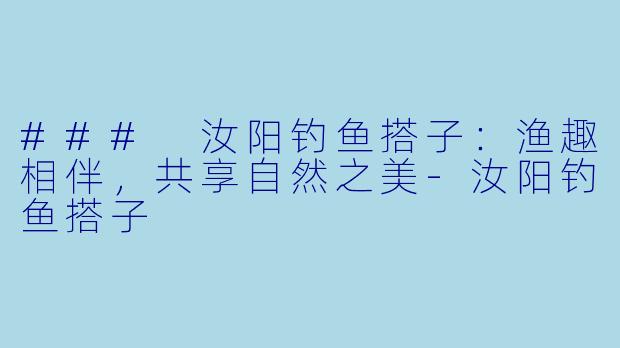### 汝阳钓鱼搭子：渔趣相伴，共享自然之美-汝阳钓鱼搭子