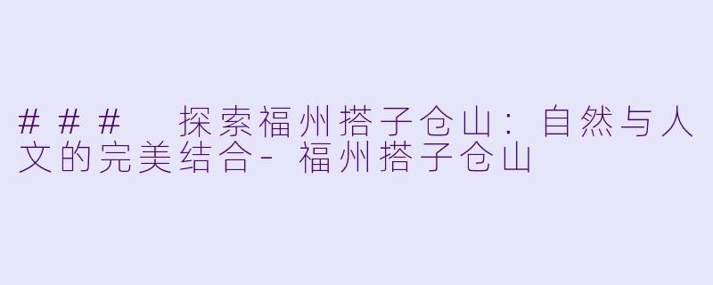 ### 探索福州搭子仓山：自然与人文的完美结合-福州搭子仓山