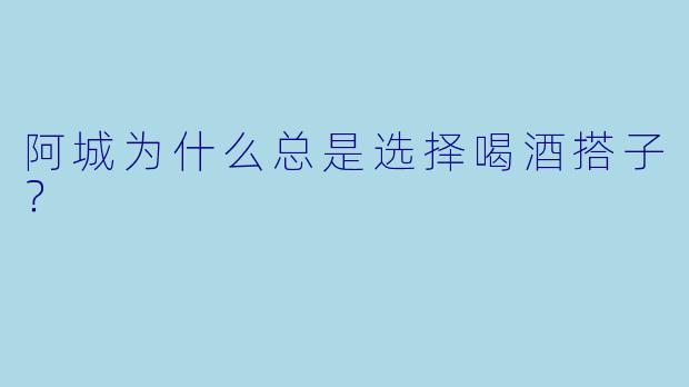 阿城为什么总是选择喝酒搭子？