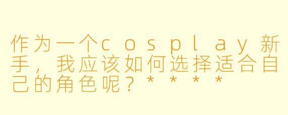 作为一个cosplay新手,我应该如何选择适合自己的角色呢?****