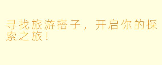 寻找旅游搭子，开启你的探索之旅！