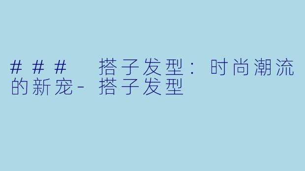 ### 搭子发型：时尚潮流的新宠