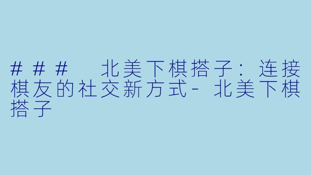 ### 北美下棋搭子：连接棋友的社交新方式