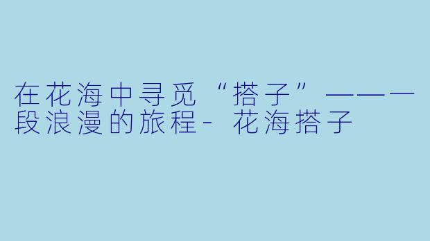 在花海中寻觅“搭子”——一段浪漫的旅程-花海搭子