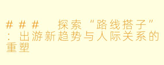 ### 探索“路线搭子”：出游新趋势与人际关系的重塑