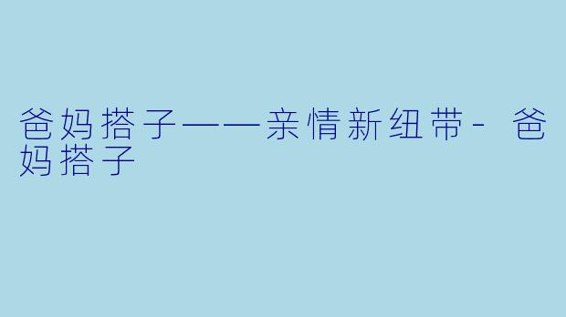 爸妈搭子——亲情新纽带-爸妈搭子