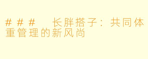 ### 长胖搭子：共同体重管理的新风尚