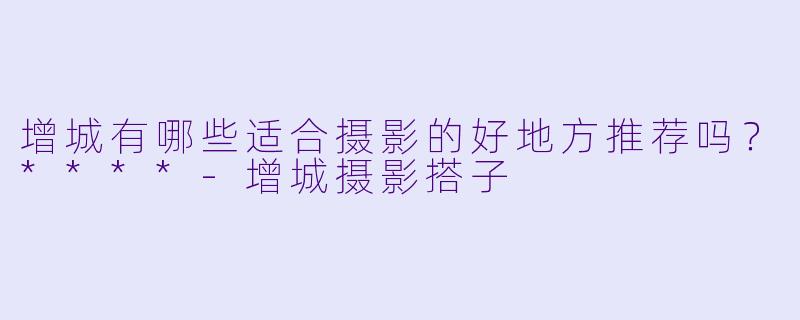 增城有哪些适合摄影的好地方推荐吗?****